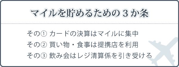 マイルを貯めるための三か条：その一、カードの決済はマイルカードに集中。その二、買い物や食事は提携店を利用。その三、飲み会ではレジ清算係を引き受ける。